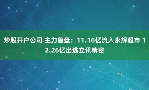 炒股开户公司 主力复盘：11.16亿流入永辉超市 12.26亿出逃立讯精密