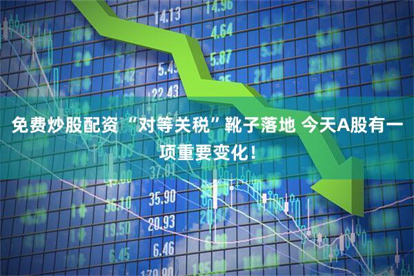免费炒股配资 “对等关税”靴子落地 今天A股有一项重要变化！