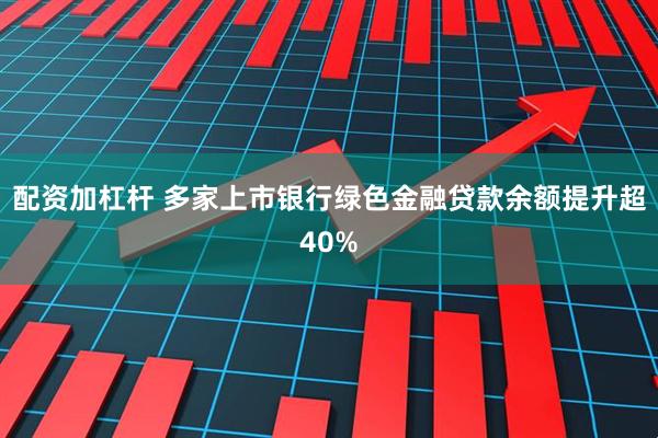 配资加杠杆 多家上市银行绿色金融贷款余额提升超40%