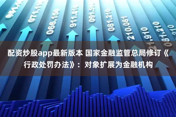 配资炒股app最新版本 国家金融监管总局修订《行政处罚办法》：对象扩展为金融机构