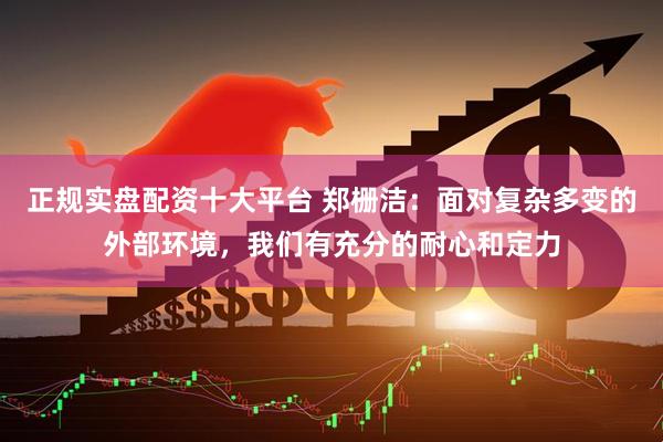 正规实盘配资十大平台 郑栅洁:面对复杂多变的外部环境,我们有充分的耐心和定力