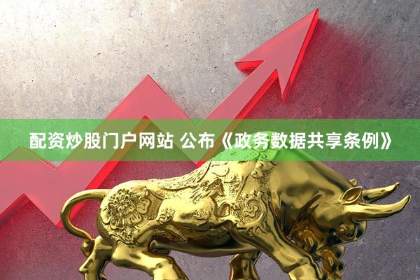 配资炒股门户网站 公布《政务数据共享条例》