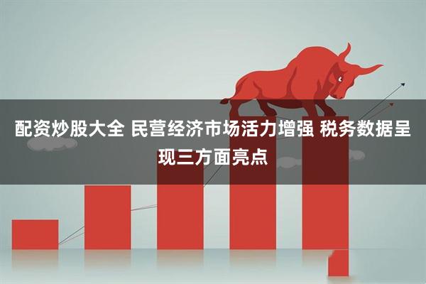 配资炒股大全 民营经济市场活力增强 税务数据呈现三方面亮点