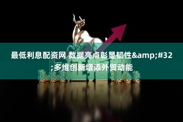 最低利息配资网 数据亮点彰显韧性 多维创新增添外贸动能