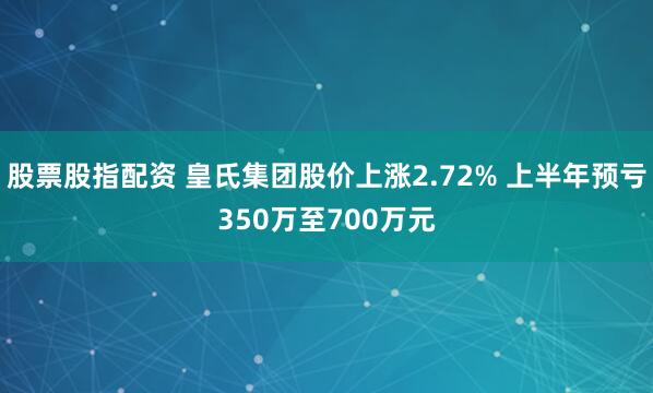 股票股指配资 皇氏集团股价上涨2.72% 上半年预亏350万至700万元