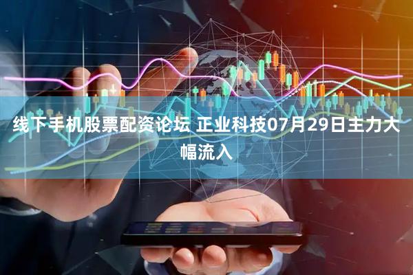 线下手机股票配资论坛 正业科技07月29日主力大幅流入