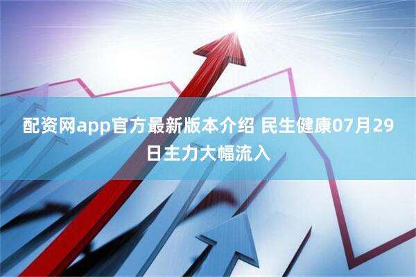 配资网app官方最新版本介绍 民生健康07月29日主力大幅流入