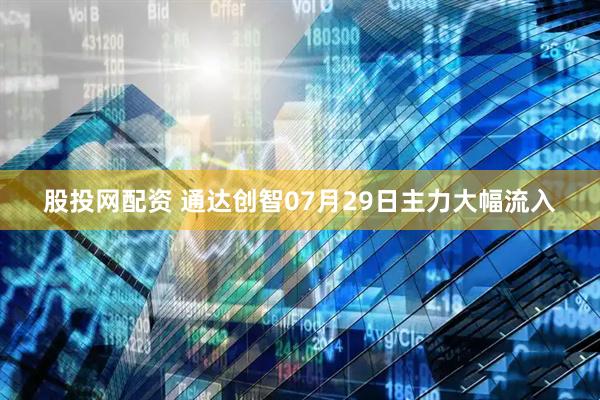 股投网配资 通达创智07月29日主力大幅流入