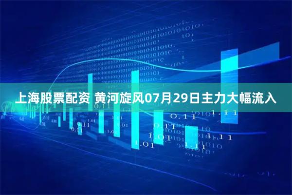 上海股票配资 黄河旋风07月29日主力大幅流入