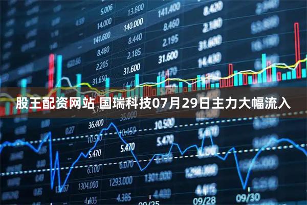 股王配资网站 国瑞科技07月29日主力大幅流入