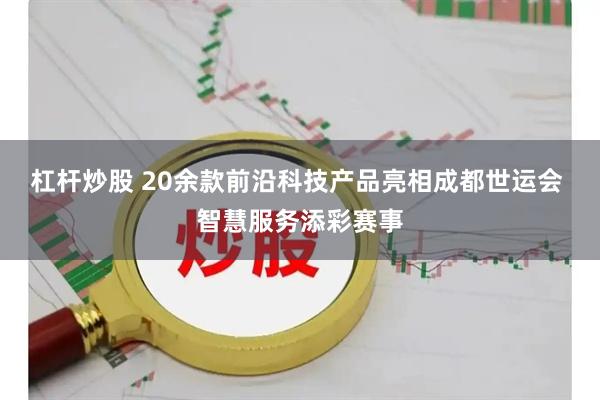 杠杆炒股 20余款前沿科技产品亮相成都世运会 智慧服务添彩赛事