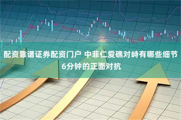 配资靠谱证券配资门户 中菲仁爱礁对峙有哪些细节 6分钟的正面对抗