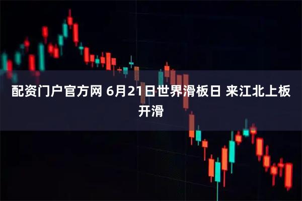配资门户官方网 6月21日世界滑板日 来江北上板开滑