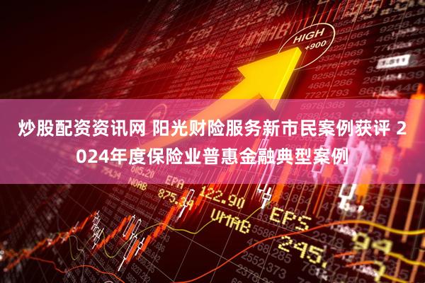 炒股配资资讯网 阳光财险服务新市民案例获评 2024年度保险业普惠金融典型案例