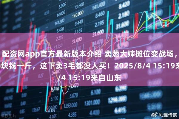 配资网app官方最新版本介绍 卖葱大婶摊位变战场，本来卖3块钱一斤，这下卖3毛都没人买！2025/8/4 15:19来自山东