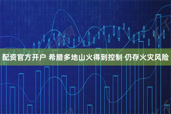 配资官方开户 希腊多地山火得到控制 仍存火灾风险