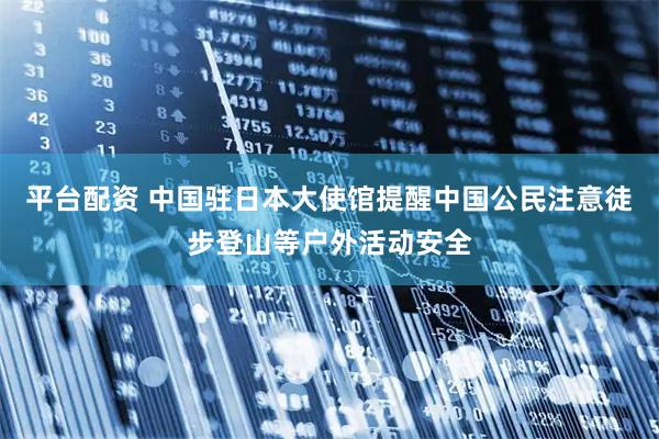 平台配资 中国驻日本大使馆提醒中国公民注意徒步登山等户外活动安全