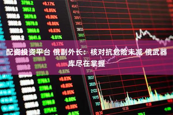 配资投资平台 俄副外长：核对抗危险未减 俄武器库尽在掌握