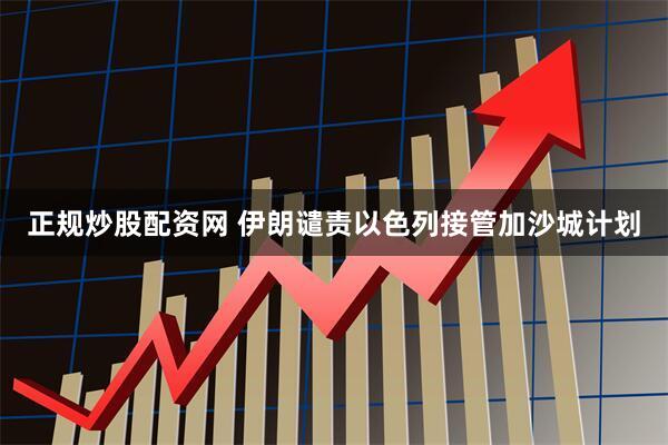 正规炒股配资网 伊朗谴责以色列接管加沙城计划