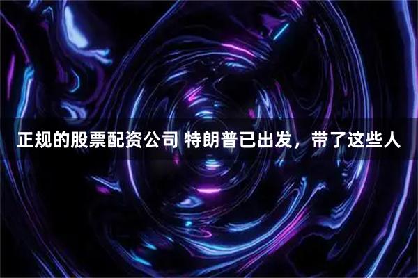 正规的股票配资公司 特朗普已出发，带了这些人