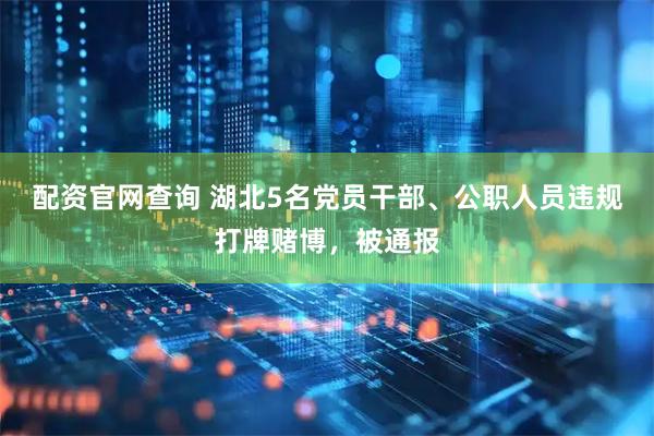 配资官网查询 湖北5名党员干部、公职人员违规打牌赌博，被通报