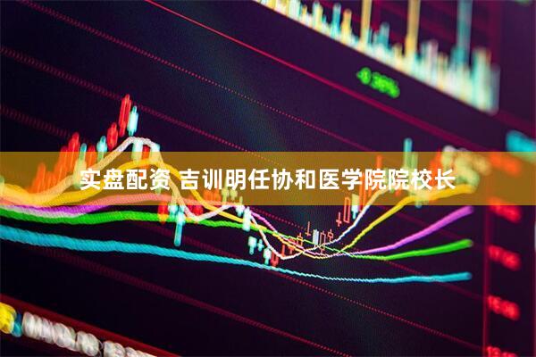 实盘配资 吉训明任协和医学院院校长