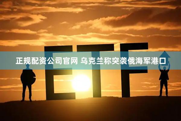 正规配资公司官网 乌克兰称突袭俄海军港口