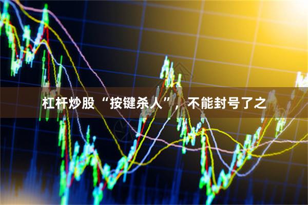 杠杆炒股 “按键杀人”，不能封号了之