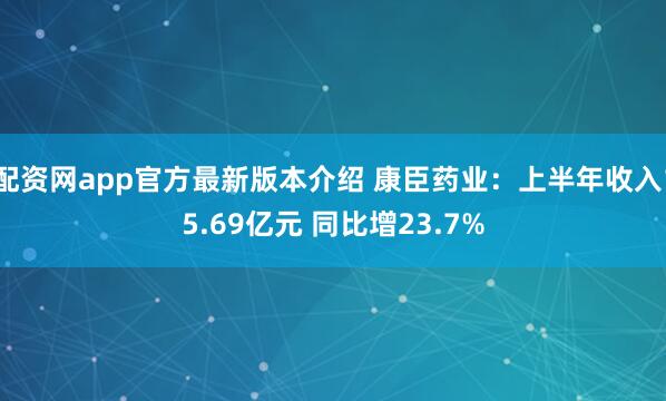 配资网app官方最新版本介绍 康臣药业：上半年收入15.69亿元 同比增23.7%