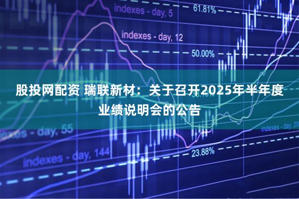 股投网配资 瑞联新材：关于召开2025年半年度业绩说明会的公告