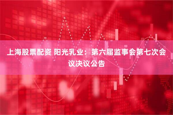 上海股票配资 阳光乳业：第六届监事会第七次会议决议公告