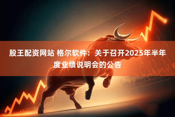 股王配资网站 格尔软件：关于召开2025年半年度业绩说明会的公告