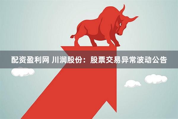 配资盈利网 川润股份：股票交易异常波动公告