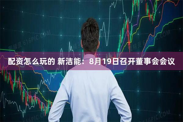 配资怎么玩的 新洁能：8月19日召开董事会会议