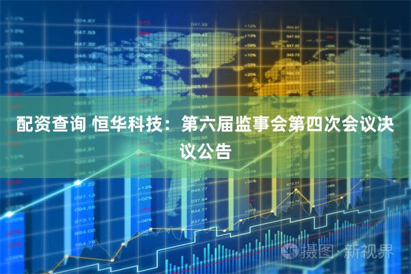 配资查询 恒华科技：第六届监事会第四次会议决议公告