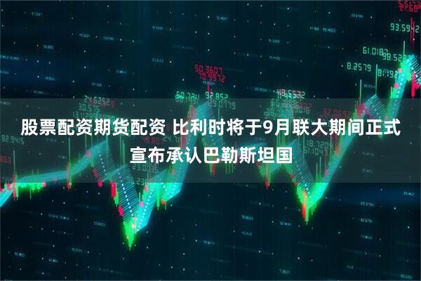 股票配资期货配资 比利时将于9月联大期间正式宣布承认巴勒斯坦国