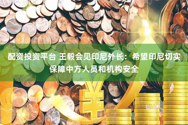 配资投资平台 王毅会见印尼外长：希望印尼切实保障中方人员和机构安全