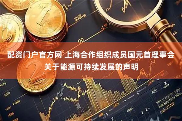 配资门户官方网 上海合作组织成员国元首理事会关于能源可持续发展的声明