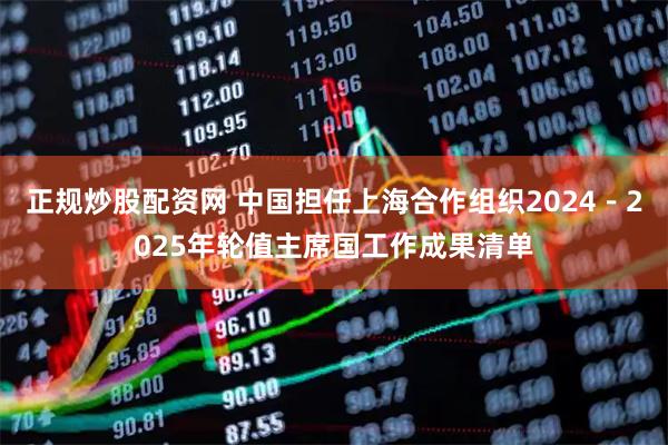 正规炒股配资网 中国担任上海合作组织2024－2025年轮值主席国工作成果清单