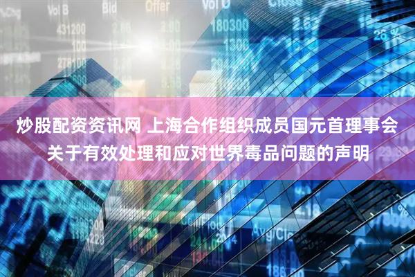 炒股配资资讯网 上海合作组织成员国元首理事会关于有效处理和应对世界毒品问题的声明