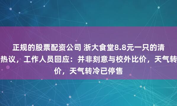 正规的股票配资公司 浙大食堂8.8元一只的清蒸螃蟹引热议，工作人员回应：并非刻意与校外比价，天气转冷已停售