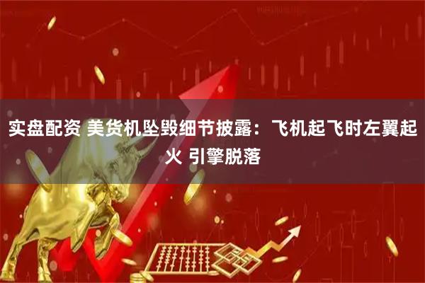 实盘配资 美货机坠毁细节披露：飞机起飞时左翼起火 引擎脱落