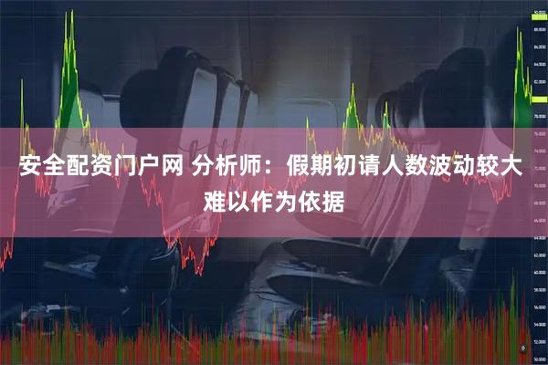 安全配资门户网 分析师：假期初请人数波动较大 难以作为依据
