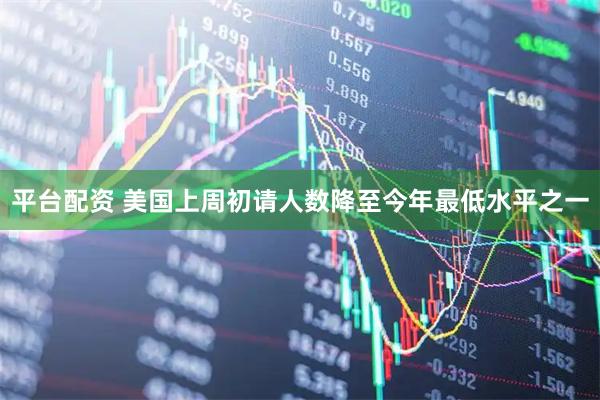 平台配资 美国上周初请人数降至今年最低水平之一