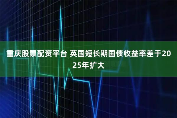 重庆股票配资平台 英国短长期国债收益率差于2025年扩大