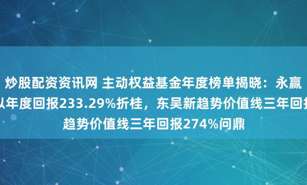 炒股配资资讯网 主动权益基金年度榜单揭晓：永赢科技智选A以年度回报233.29%折桂，东吴新趋势价值线三年回报274%问鼎