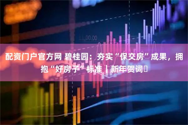 配资门户官方网 碧桂园：夯实“保交房”成果，拥抱“好房子”标准｜新年贺词⑮