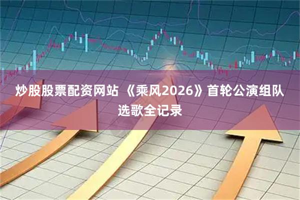 炒股股票配资网站 《乘风2026》首轮公演组队选歌全记录