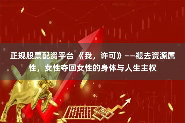 正规股票配资平台 《我，许可》——褪去资源属性，女性夺回女性的身体与人生主权