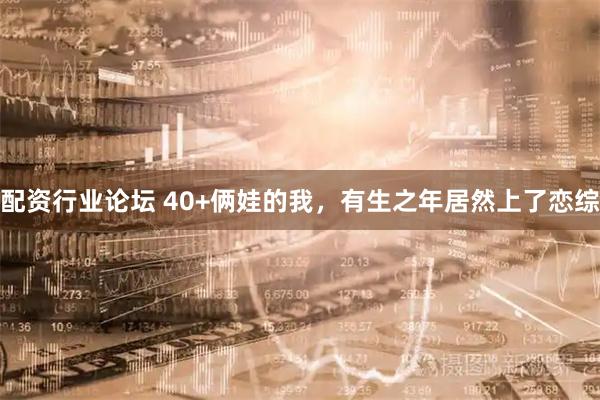 配资行业论坛 40+俩娃的我，有生之年居然上了恋综